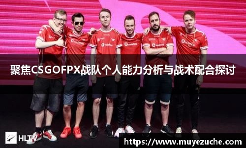 聚焦CSGOFPX战队个人能力分析与战术配合探讨